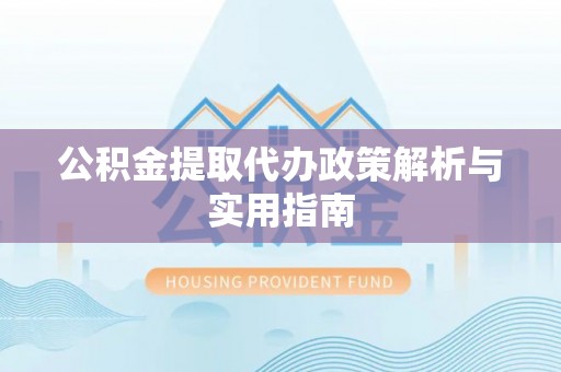 呼伦贝尔公积金提取代办政策解析与实用指南