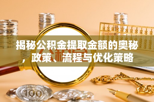 呼伦贝尔揭秘公积金提取金额的奥秘，政策、流程与优化策略