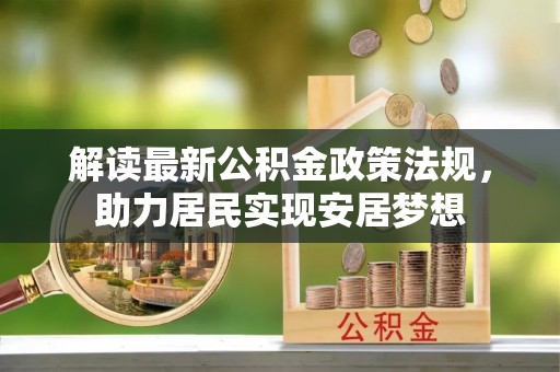 呼伦贝尔解读最新公积金政策法规，助力居民实现安居梦想