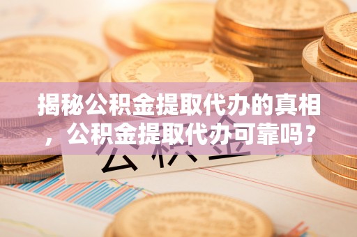 呼伦贝尔揭秘公积金提取代办的真相，公积金提取代办可靠吗？