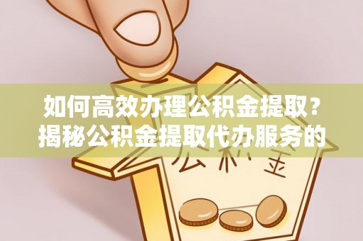 呼伦贝尔如何高效办理公积金提取？揭秘公积金提取代办服务的优势与注意事项