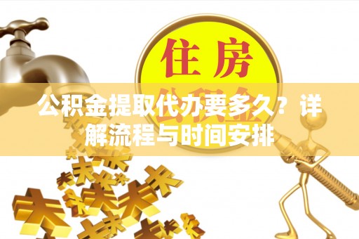 呼伦贝尔公积金提取代办要多久？详解流程与时间安排