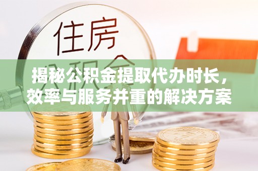呼伦贝尔揭秘公积金提取代办时长，效率与服务并重的解决方案