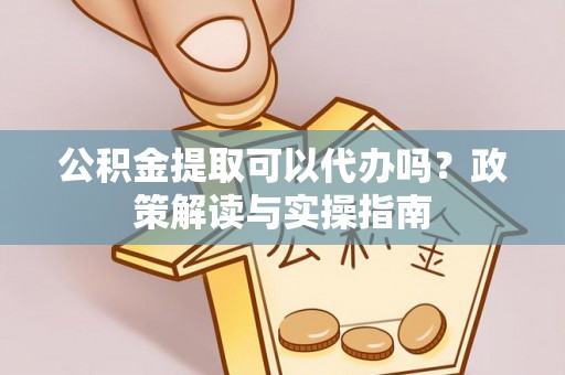 呼伦贝尔公积金提取可以代办吗？政策解读与实操指南
