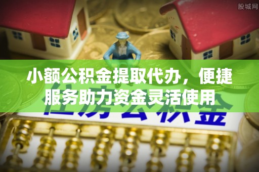 呼伦贝尔小额公积金提取代办，便捷服务助力资金灵活使用