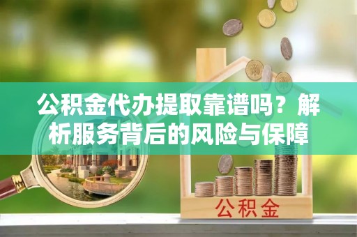 呼伦贝尔公积金代办提取靠谱吗？解析服务背后的风险与保障