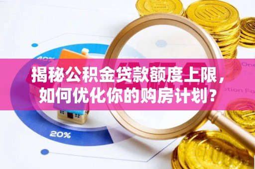 呼伦贝尔揭秘公积金贷款额度上限，如何优化你的购房计划？