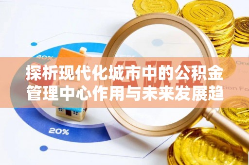 呼伦贝尔探析现代化城市中的公积金管理中心作用与未来发展趋势