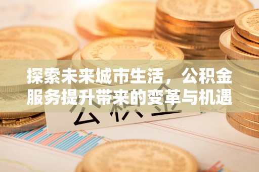 呼伦贝尔探索未来城市生活，公积金服务提升带来的变革与机遇