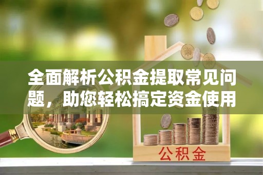 呼伦贝尔全面解析公积金提取常见问题，助您轻松搞定资金使用