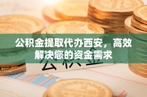 呼伦贝尔公积金提取代办西安，高效解决您的资金需求