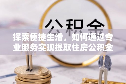 呼伦贝尔探索便捷生活，如何通过专业服务实现提取住房公积金代办