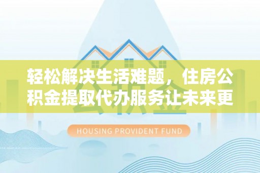 呼伦贝尔轻松解决生活难题，住房公积金提取代办服务让未来更安心