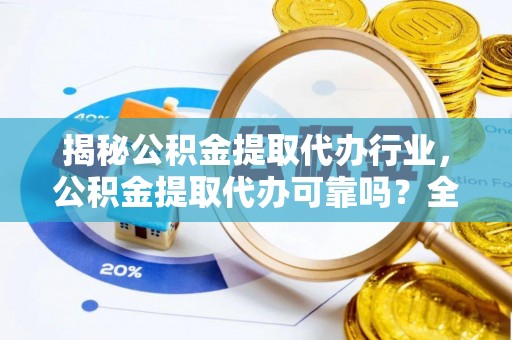 呼伦贝尔揭秘公积金提取代办行业，公积金提取代办可靠吗？全面解析与风险规避
