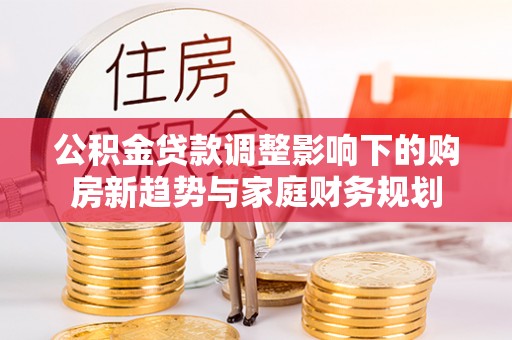 呼伦贝尔公积金贷款调整影响下的购房新趋势与家庭财务规划