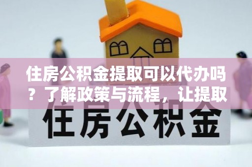 呼伦贝尔住房公积金提取可以代办吗？了解政策与流程，让提取更便捷