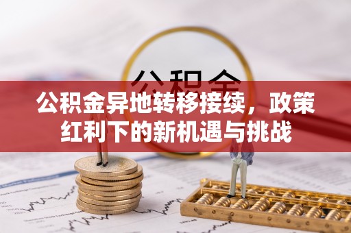 呼伦贝尔公积金异地转移接续，政策红利下的新机遇与挑战