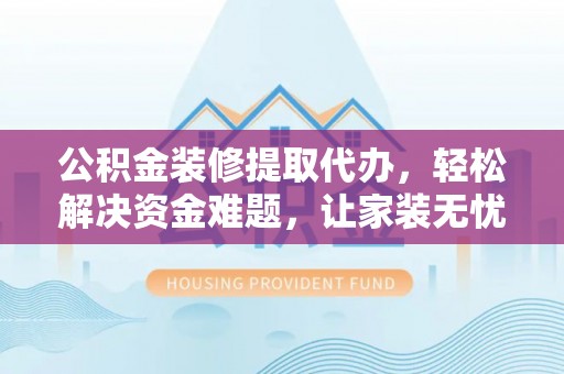 呼伦贝尔公积金装修提取代办，轻松解决资金难题，让家装无忧