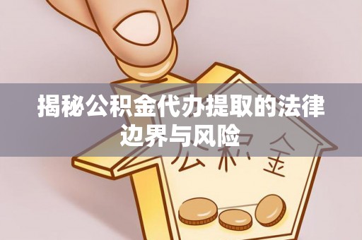 呼伦贝尔揭秘公积金代办提取的法律边界与风险