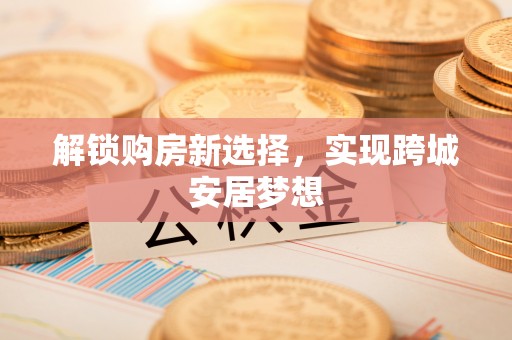 呼伦贝尔解锁购房新选择，实现跨城安居梦想