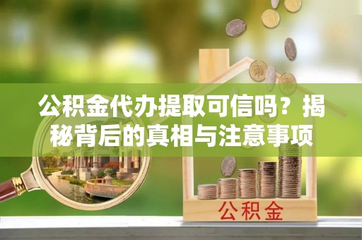 呼伦贝尔公积金代办提取可信吗？揭秘背后的真相与注意事项