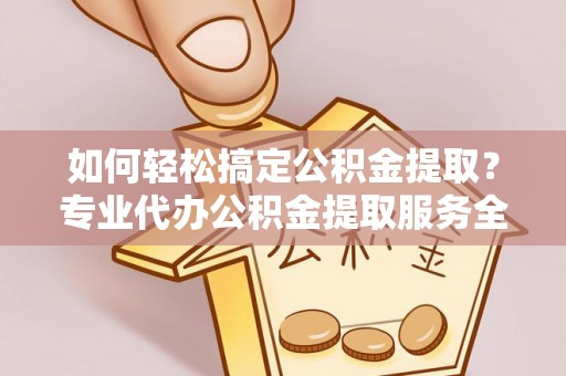 呼伦贝尔如何轻松搞定公积金提取？专业代办公积金提取服务全解析
