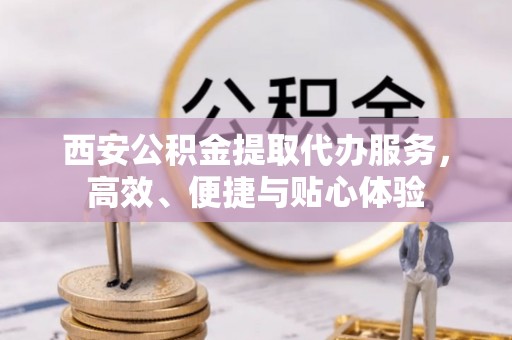 呼伦贝尔西安公积金提取代办服务，高效、便捷与贴心体验