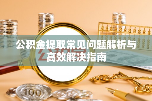 呼伦贝尔公积金提取常见问题解析与高效解决指南