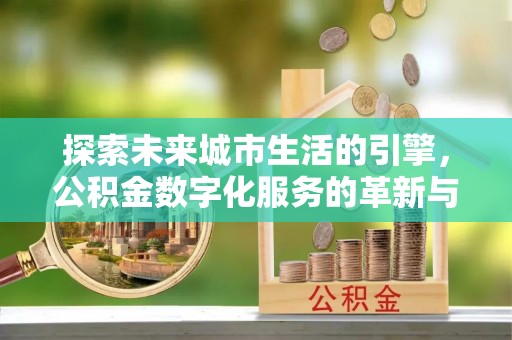 呼伦贝尔探索未来城市生活的引擎，公积金数字化服务的革新与实践