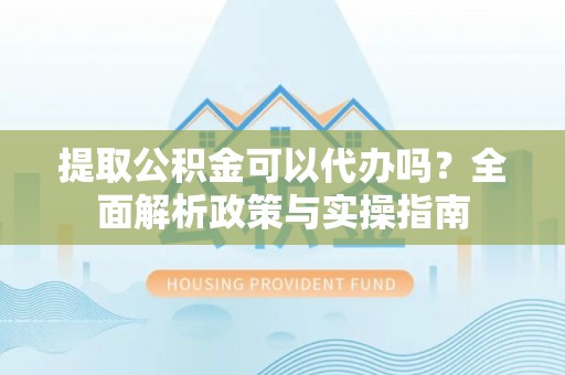 呼伦贝尔提取公积金可以代办吗？全面解析政策与实操指南