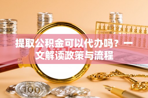 呼伦贝尔提取公积金可以代办吗？一文解读政策与流程