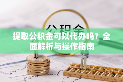呼伦贝尔提取公积金可以代办吗？全面解析与操作指南