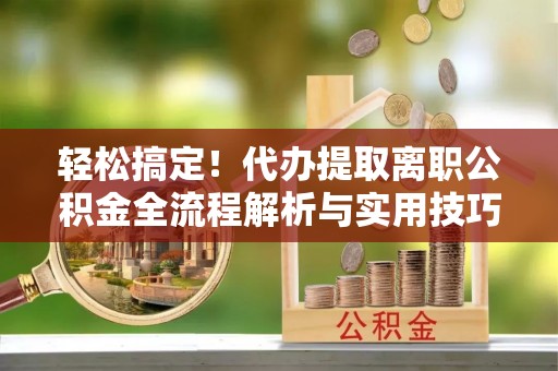 呼伦贝尔轻松搞定！代办提取离职公积金全流程解析与实用技巧