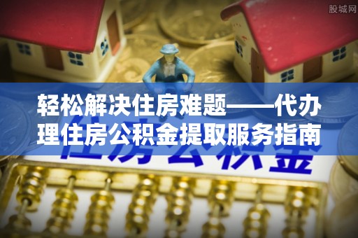 呼伦贝尔轻松解决住房难题——代办理住房公积金提取服务指南