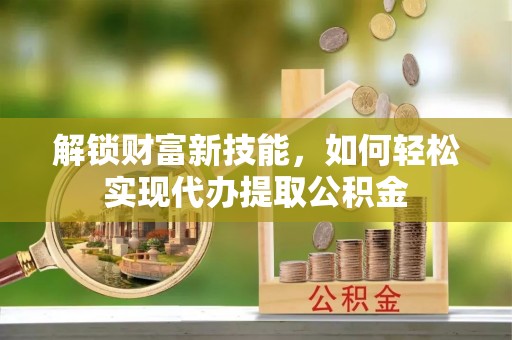 呼伦贝尔解锁财富新技能，如何轻松实现代办提取公积金