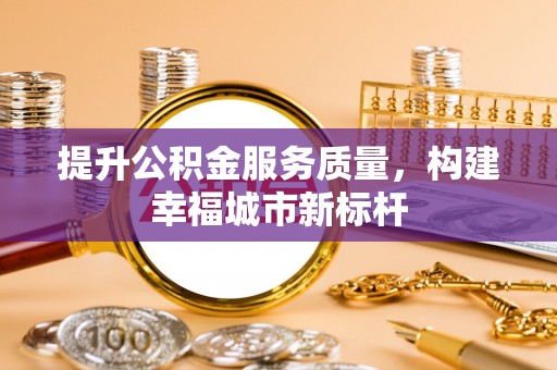 呼伦贝尔提升公积金服务质量，构建幸福城市新标杆