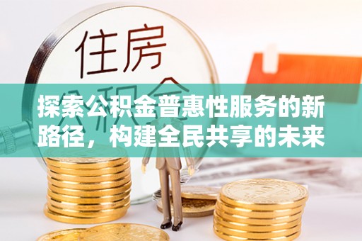 呼伦贝尔探索公积金普惠性服务的新路径，构建全民共享的未来