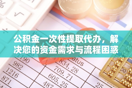 呼伦贝尔公积金一次性提取代办，解决您的资金需求与流程困惑