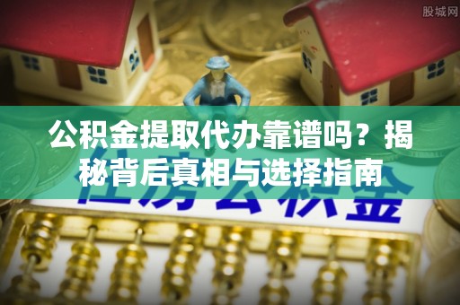 呼伦贝尔公积金提取代办靠谱吗？揭秘背后真相与选择指南