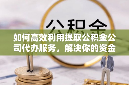 呼伦贝尔如何高效利用提取公积金公司代办服务，解决你的资金难题