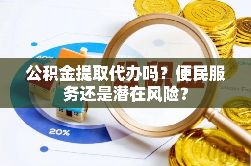 呼伦贝尔公积金提取代办吗？便民服务还是潜在风险？