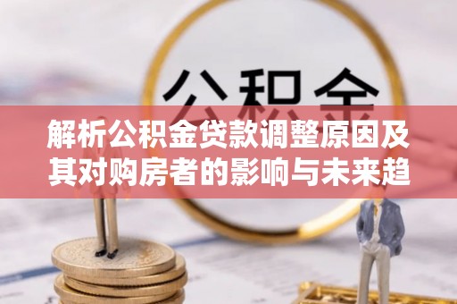 呼伦贝尔解析公积金贷款调整原因及其对购房者的影响与未来趋势
