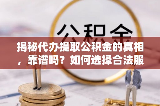 呼伦贝尔揭秘代办提取公积金的真相，靠谱吗？如何选择合法服务？