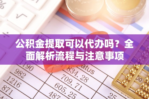 呼伦贝尔公积金提取可以代办吗？全面解析流程与注意事项