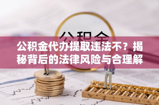 呼伦贝尔公积金代办提取违法不？揭秘背后的法律风险与合理解决方案