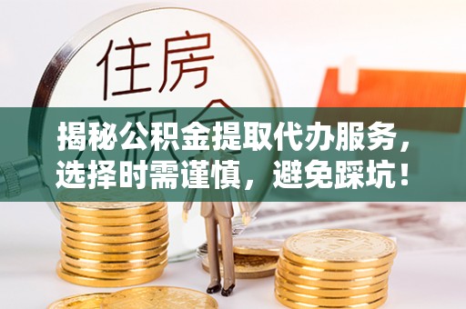 呼伦贝尔揭秘公积金提取代办服务，选择时需谨慎，避免踩坑！
