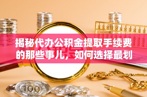 呼伦贝尔揭秘代办公积金提取手续费的那些事儿，如何选择最划算的服务？