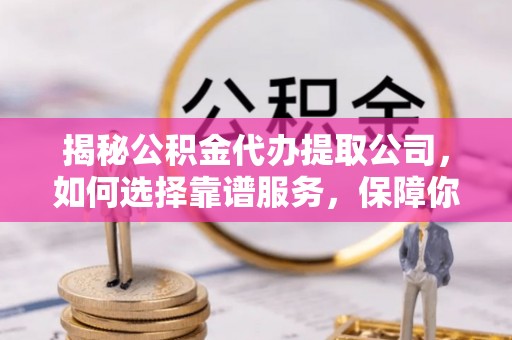 呼伦贝尔揭秘公积金代办提取公司，如何选择靠谱服务，保障你的资金安全