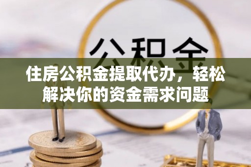 呼伦贝尔住房公积金提取代办，轻松解决你的资金需求问题