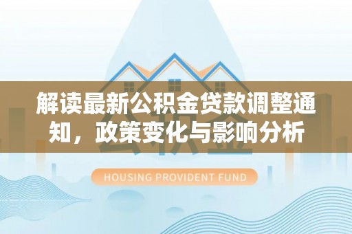 呼伦贝尔解读最新公积金贷款调整通知，政策变化与影响分析
